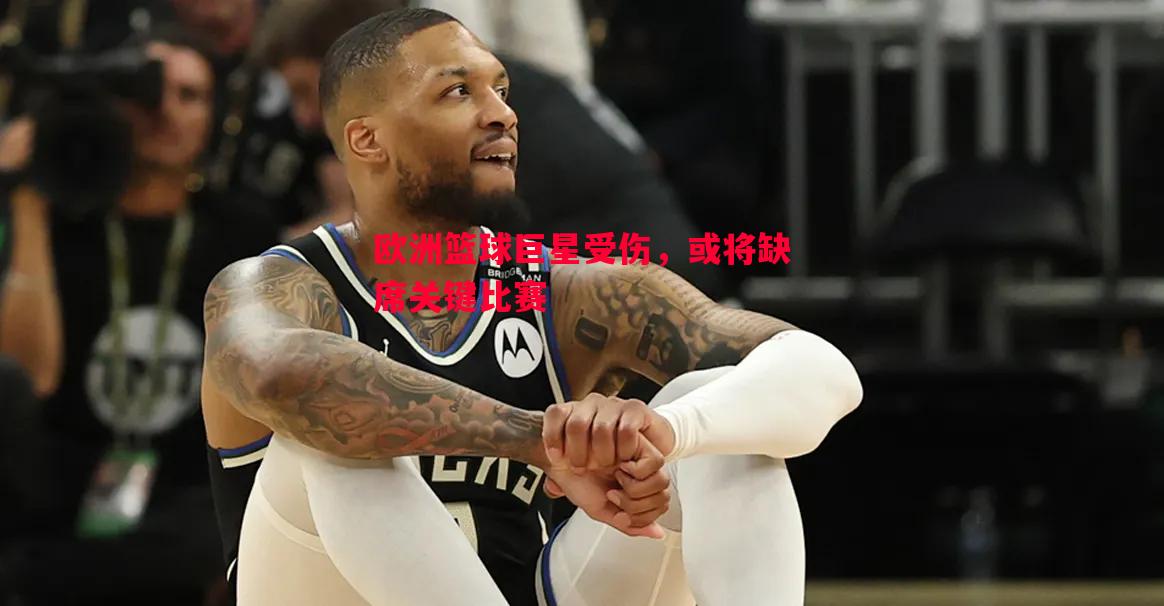 欧洲篮球巨星受伤，或将缺席关键比赛